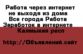 Работа через интернет не выходя из дома - Все города Работа » Заработок в интернете   . Калмыкия респ.